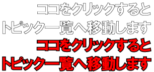 ココをクリックするとトピック一覧へ移動します